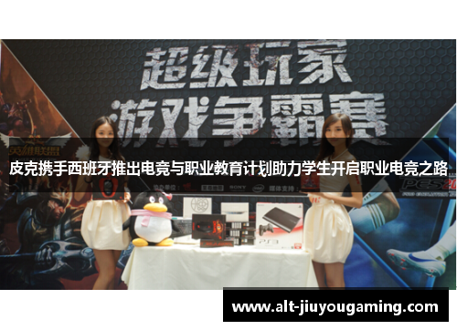 皮克携手西班牙推出电竞与职业教育计划助力学生开启职业电竞之路