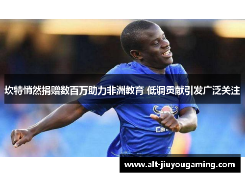 坎特悄然捐赠数百万助力非洲教育 低调贡献引发广泛关注