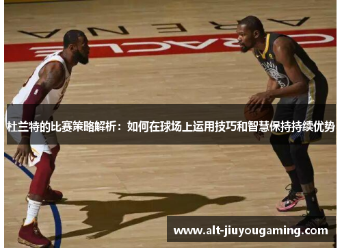 杜兰特的比赛策略解析：如何在球场上运用技巧和智慧保持持续优势