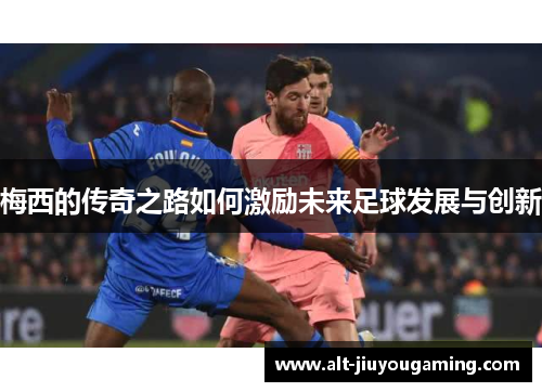 梅西的传奇之路如何激励未来足球发展与创新