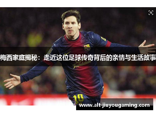 梅西家庭揭秘：走近这位足球传奇背后的亲情与生活故事