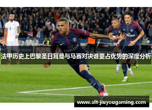 法甲历史上巴黎圣日耳曼与马赛对决谁更占优势的深度分析