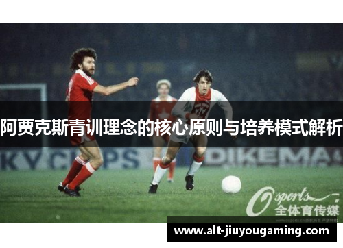 阿贾克斯青训理念的核心原则与培养模式解析