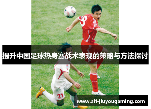 提升中国足球热身赛战术表现的策略与方法探讨