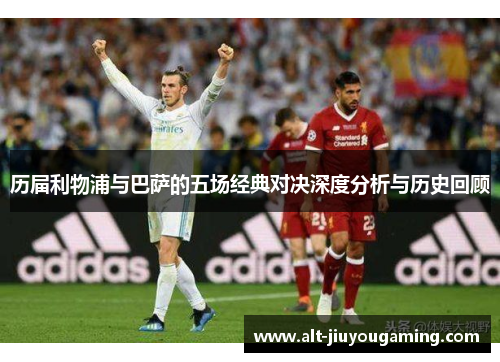 历届利物浦与巴萨的五场经典对决深度分析与历史回顾