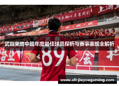 武磊荣膺中超年度最佳球员探析与赛事表现全解析