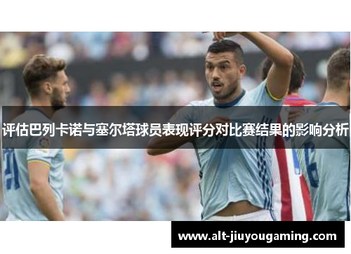 评估巴列卡诺与塞尔塔球员表现评分对比赛结果的影响分析