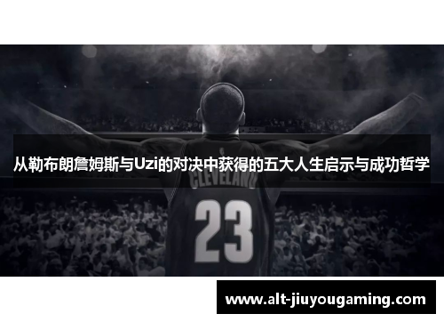 从勒布朗詹姆斯与Uzi的对决中获得的五大人生启示与成功哲学