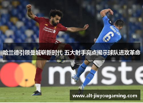 哈兰德引领曼城崭新时代 五大射手亮点揭示球队进攻革命
