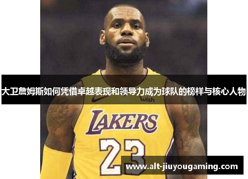 大卫詹姆斯如何凭借卓越表现和领导力成为球队的榜样与核心人物